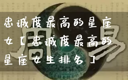 忠诚度最高的星座女【忠诚度最高的星座女生排名】_https://www.dao-sheng-yuan.com_起名_第1张