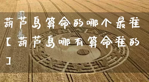 葫芦岛算命的哪个最准【葫芦岛哪有算命准的】_https://www.dao-sheng-yuan.com_风水_第1张