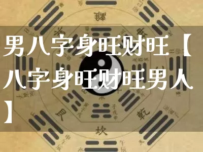 男八字身旺财旺【八字身旺财旺男人】_https://www.dao-sheng-yuan.com_生肖属相_第1张