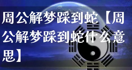 周公解梦踩到蛇【周公解梦踩到蛇什么意思】_https://www.dao-sheng-yuan.com_十二星座_第1张
