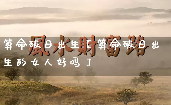 算命破日出生【算命破日出生的女人好吗】_算命_第1张_道圣缘 算命破日出生【算命破日出生的女人好吗】_https://www.dao-sheng-yuan.com_算命_第1张