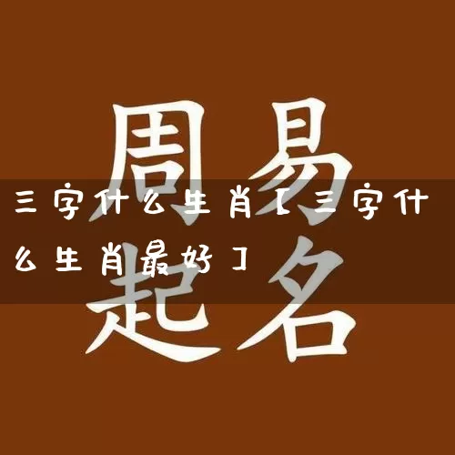 三字什么生肖【三字什么生肖最好】_https://www.dao-sheng-yuan.com_五行_第1张