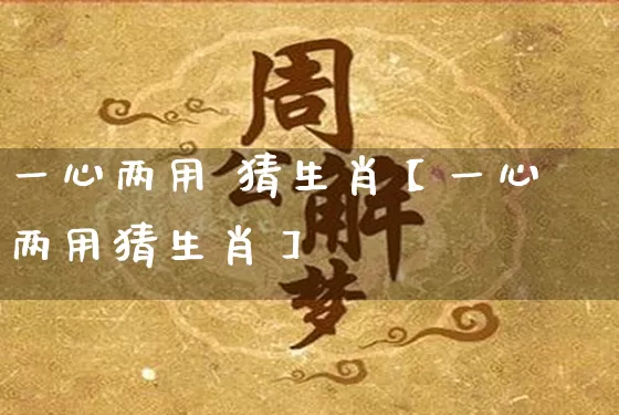 一心两用 猜生肖【一心两用猜生肖】_https://www.dao-sheng-yuan.com_易经_第1张