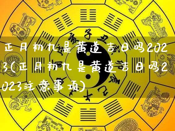 正月初九是黄道吉日吗2023(正月初九是黄道吉日吗2023注意事项)_https://www.dao-sheng-yuan.com_易经_第1张