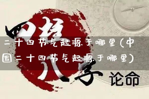 二十四节气起源于哪里(中国二十四节气起源于哪里)_https://www.dao-sheng-yuan.com_起名_第1张