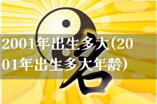 2001年出生多大(2001年出生多大年龄)_https://www.dao-sheng-yuan.com_十二星座_第1张