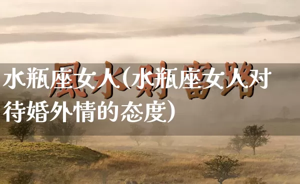 水瓶座女人(水瓶座女人对待婚外情的态度)_https://www.dao-sheng-yuan.com_十二星座_第1张