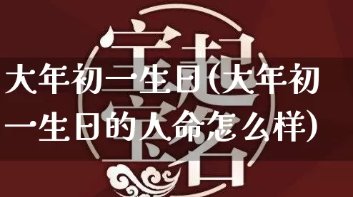 大年初一生日(大年初一生日的人命怎么样)_https://www.dao-sheng-yuan.com_起名_第1张