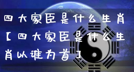 四大家臣是什么生肖【四大家臣是什么生肖以谁为首】_https://www.dao-sheng-yuan.com_道源国学_第1张