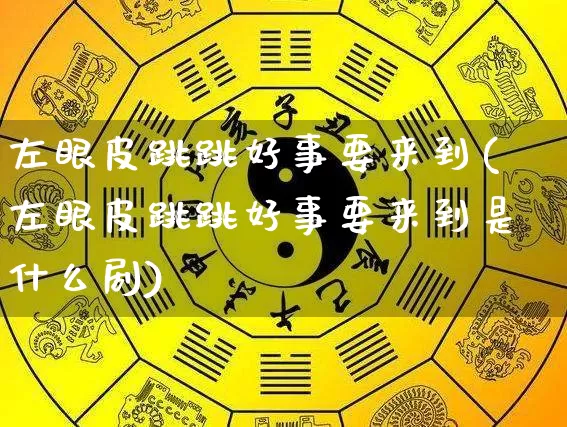 左眼皮跳跳好事要来到(左眼皮跳跳好事要来到是什么剧)_https://www.dao-sheng-yuan.com_生肖属相_第1张