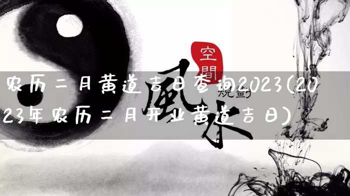 农历二月黄道吉日查询2023(2023年农历二月开业黄道吉日)_https://www.dao-sheng-yuan.com_算命_第1张