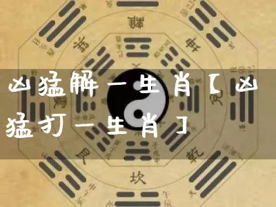 凶猛解一生肖【凶猛打一生肖】_https://www.dao-sheng-yuan.com_生肖属相_第1张