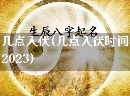 几点入伏(几点入伏时间2023)_https://www.dao-sheng-yuan.com_八字_第1张