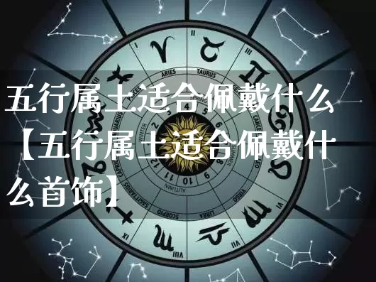 五行属土适合佩戴什么【五行属土适合佩戴什么首饰】_https://www.dao-sheng-yuan.com_八字_第1张