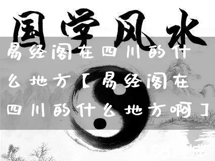 易经阁在四川的什么地方【易经阁在四川的什么地方啊】_https://www.dao-sheng-yuan.com_风水_第1张