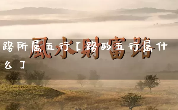 路所属五行【路的五行属什么】_https://www.dao-sheng-yuan.com_生肖属相_第1张