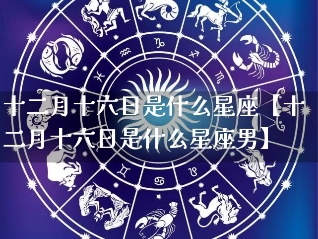 十二月十六日是什么星座【十二月十六日是什么星座男】_https://www.dao-sheng-yuan.com_五行_第1张