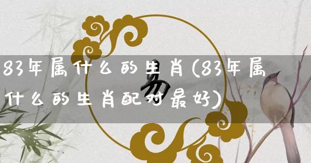 83年属什么的生肖(83年属什么的生肖配对最好)_https://www.dao-sheng-yuan.com_生肖属相_第1张