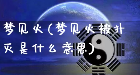 梦见火(梦见火被扑灭是什么意思)_https://www.dao-sheng-yuan.com_八字_第1张