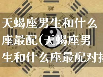 天蝎座男生和什么座最配(天蝎座男生和什么座最配对排行)_https://www.dao-sheng-yuan.com_生肖属相_第1张