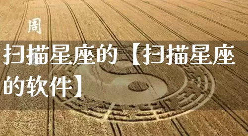 扫描星座的【扫描星座的软件】_十二星座_第1张_道圣缘 扫描星座的【扫描星座的软件】_https://www.dao-sheng-yuan.com_十二星座_第1张