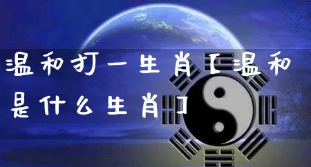 温和打一生肖【温和是什么生肖】_https://www.dao-sheng-yuan.com_八字_第1张