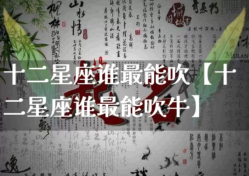 十二星座谁最能吹【十二星座谁最能吹牛】_https://www.dao-sheng-yuan.com_风水_第1张