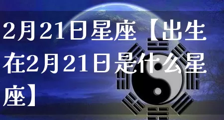 2月21日星座【出生在2月21日是什么星座】_https://www.dao-sheng-yuan.com_道源国学_第1张