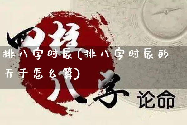 排八字时辰(排八字时辰的天干怎么算)_https://www.dao-sheng-yuan.com_八字_第1张