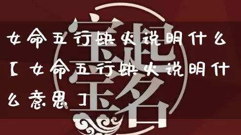 女命五行缺火说明什么【女命五行缺火说明什么意思】_https://www.dao-sheng-yuan.com_五行_第1张