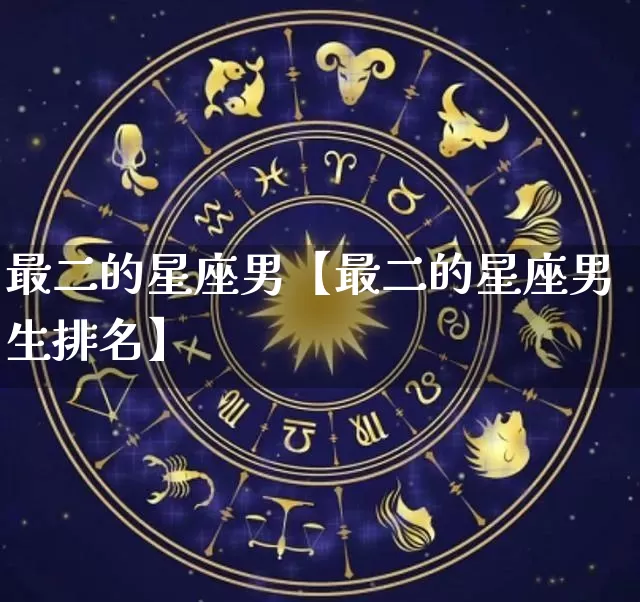 最二的星座男【最二的星座男生排名】_https://www.dao-sheng-yuan.com_风水_第1张
