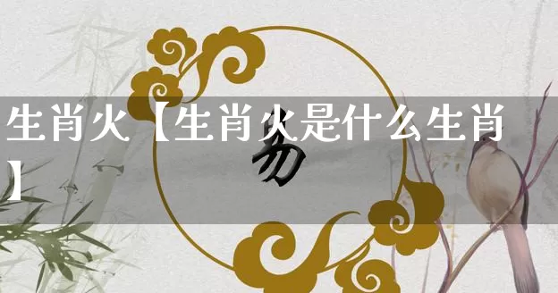 生肖火【生肖火是什么生肖】_https://www.dao-sheng-yuan.com_算命_第1张