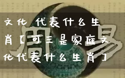 文化 代表什么生肖【可三是家庭文化代表什么生肖】_https://www.dao-sheng-yuan.com_生肖属相_第1张