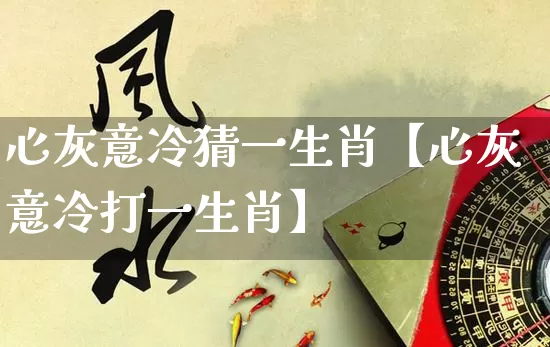心灰意冷猜一生肖【心灰意冷打一生肖】_https://www.dao-sheng-yuan.com_道源国学_第1张