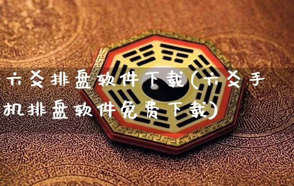 六爻排盘软件下载(六爻手机排盘软件免费下载)_https://www.dao-sheng-yuan.com_道源国学_第1张