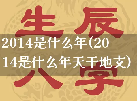 2014是什么年(2014是什么年天干地支)_https://www.dao-sheng-yuan.com_风水_第1张