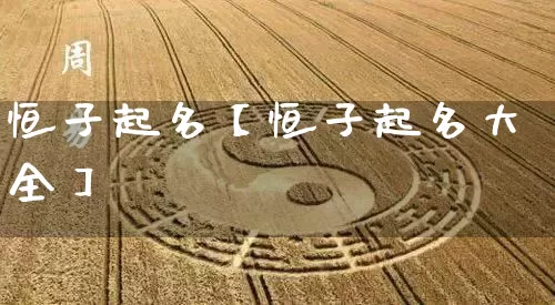 恒子起名【恒子起名大全】_起名_第1张_道圣缘 恒子起名【恒子起名大全】_https://www.dao-sheng-yuan.com_起名_第1张