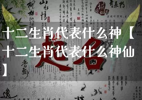 十二生肖代表什么神【十二生肖代表什么神仙】_https://www.dao-sheng-yuan.com_易经_第1张