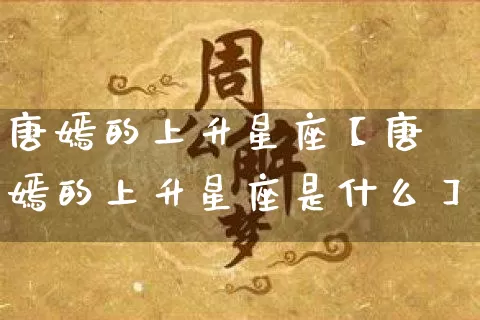 唐嫣的上升星座【唐嫣的上升星座是什么】_https://www.dao-sheng-yuan.com_风水_第1张