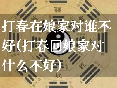 打春在娘家对谁不好(打春回娘家对什么不好)_https://www.dao-sheng-yuan.com_周公解梦_第1张