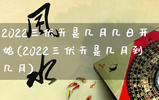 2022三伏天是几月几日开始(2022三伏天是几月到几月)_https://www.dao-sheng-yuan.com_八字_第1张