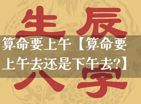 算命要上午【算命要上午去还是下午去?】_https://www.dao-sheng-yuan.com_易经_第1张