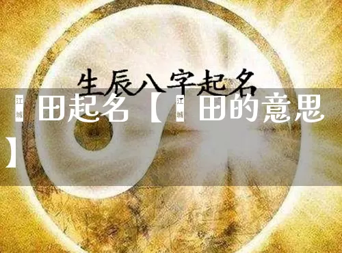 歆田起名【歆田的意思】_https://www.dao-sheng-yuan.com_风水_第1张