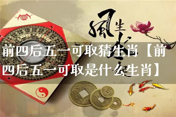 前四后五一可取猜生肖【前四后五一可取是什么生肖】_https://www.dao-sheng-yuan.com_八字_第1张