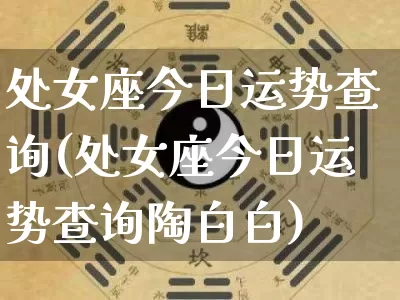 处女座今日运势查询(处女座今日运势查询陶白白)_https://www.dao-sheng-yuan.com_易经_第1张