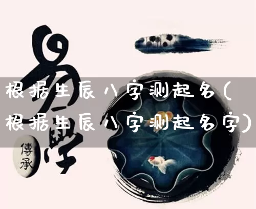 根据生辰八字测起名(根据生辰八字测起名字)_https://www.dao-sheng-yuan.com_起名_第1张