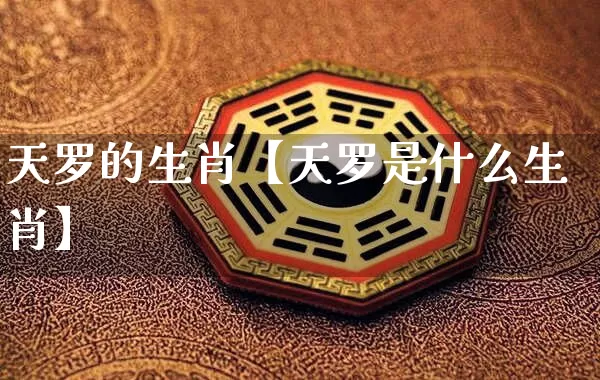 天罗的生肖【天罗是什么生肖】_https://www.dao-sheng-yuan.com_道源国学_第1张