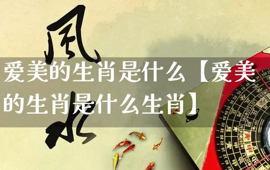 爱美的生肖是什么【爱美的生肖是什么生肖】_https://www.dao-sheng-yuan.com_道源国学_第1张