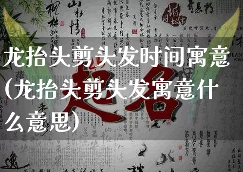 龙抬头剪头发时间寓意(龙抬头剪头发寓意什么意思)_https://www.dao-sheng-yuan.com_十二星座_第1张
