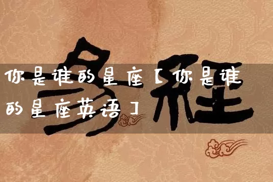 你是谁的星座【你是谁的星座英语】_https://www.dao-sheng-yuan.com_易经_第1张